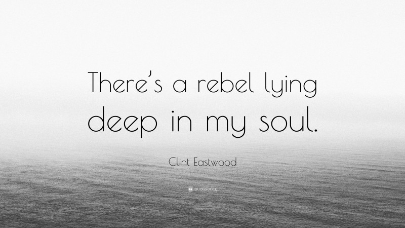 Clint Eastwood Quote: “There’s a rebel lying deep in my soul.”