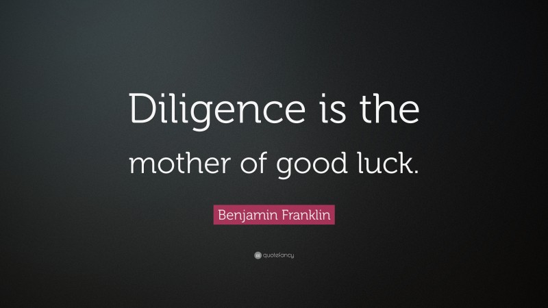 Benjamin Franklin Quote: “Diligence is the mother of good luck.”