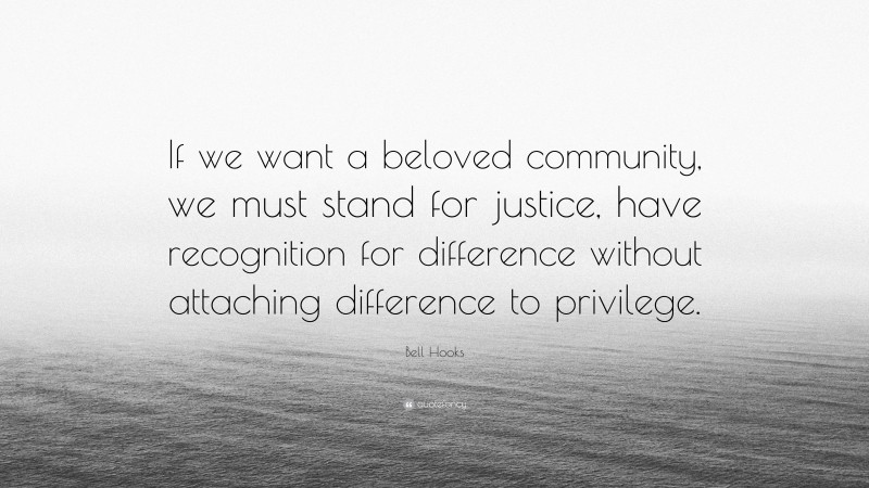 Bell Hooks Quote: “If we want a beloved community, we must stand for justice, have recognition for difference without attaching difference to privilege.”