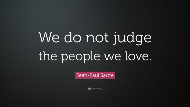 Jean-Paul Sartre Quote: “We do not judge the people we love.”