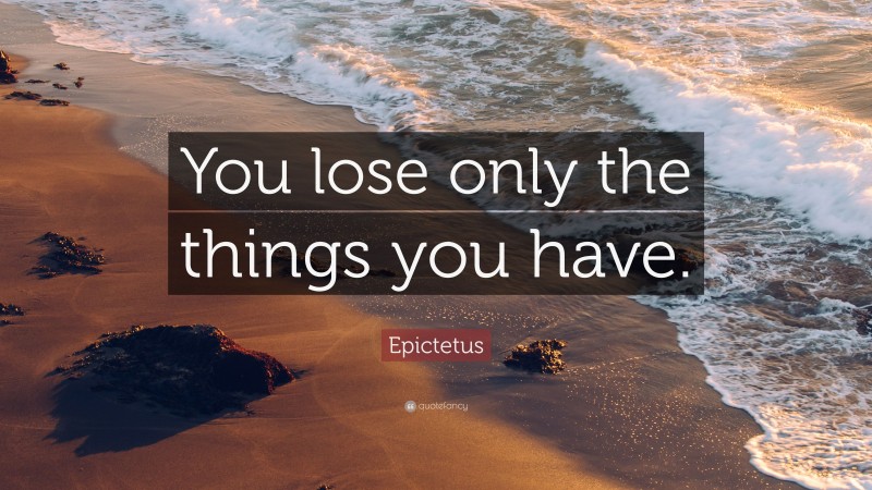 Epictetus Quote: “You lose only the things you have.”