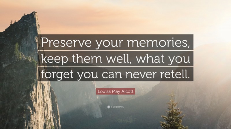 Louisa May Alcott Quote: “Preserve your memories, keep them well, what you forget you can never retell.”