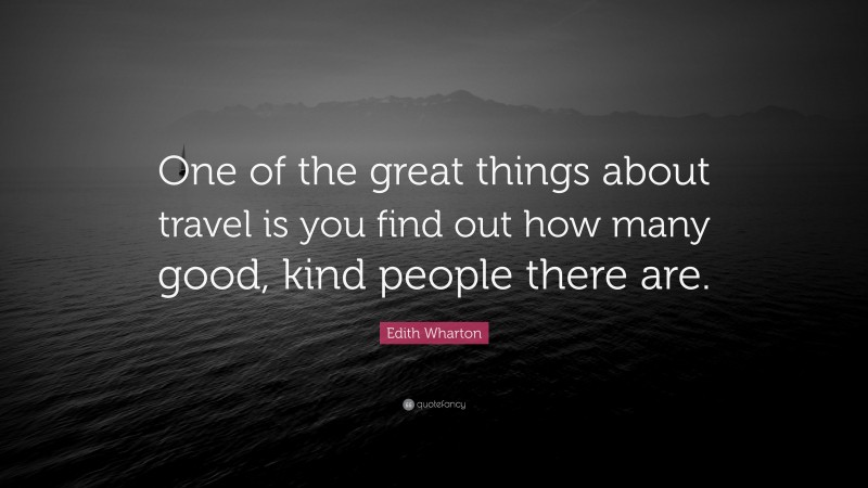 Edith Wharton Quote: “One of the great things about travel is you find out how many good, kind people there are.”