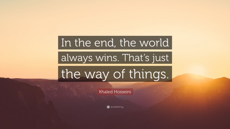 Khaled Hosseini Quote: “In the end, the world always wins. That’s just the way of things.”
