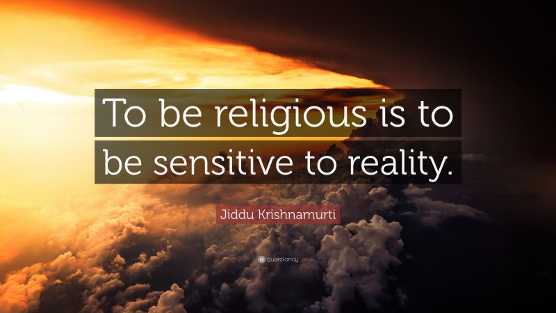 Jiddu Krishnamurti Quote: “To be religious is to be sensitive to reality.”