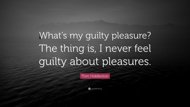 Tom Hiddleston Quote: “What’s my guilty pleasure? The thing is, I never feel guilty about pleasures.”