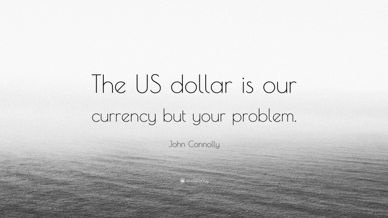 John Connolly Quote: “The US dollar is our currency but your problem.”
