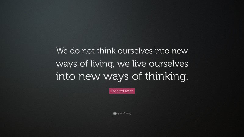 Richard Rohr Quote: “We do not think ourselves into new ways of living, we live ourselves into new ways of thinking.”