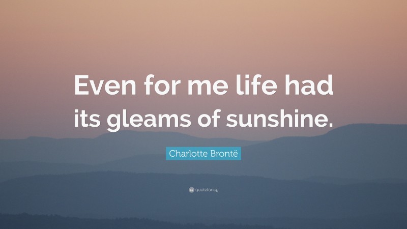 Charlotte Brontë Quote: “Even for me life had its gleams of sunshine.”