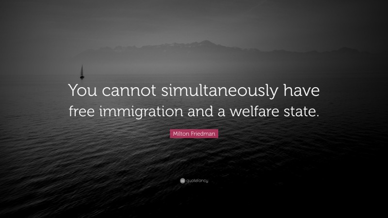 Milton Friedman Quote: “You cannot simultaneously have free immigration and a welfare state.”