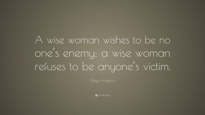 Maya Angelou Quote: “A wise woman wishes to be no one’s enemy; a wise woman refuses to be anyone’s victim.”