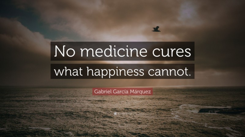 Gabriel Garcí­a Márquez Quote: “No medicine cures what happiness cannot.”