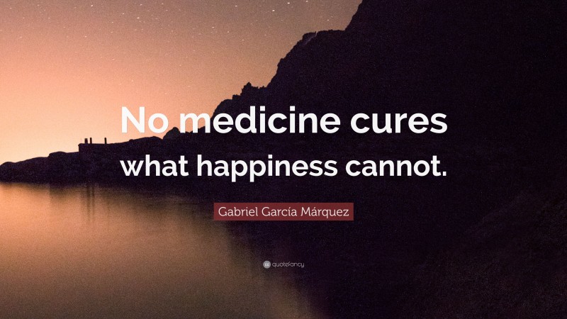 Gabriel Garcí­a Márquez Quote: “No medicine cures what happiness cannot.”