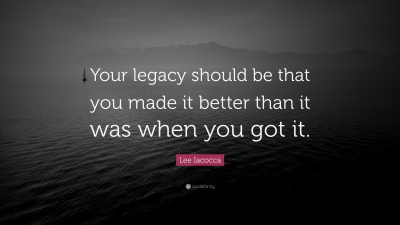 Lee Iacocca Quote: “Your legacy should be that you made it better than it was when you got it.”