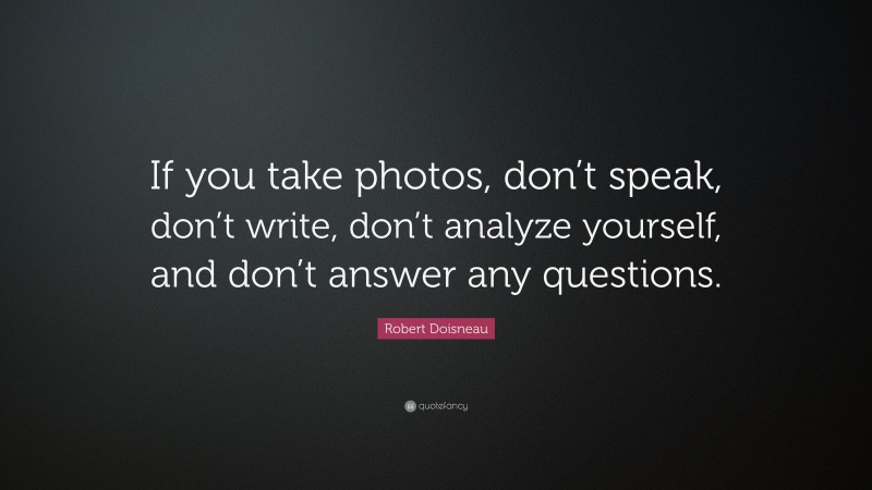 Robert Doisneau Quote: “If you take photos, don’t speak, don’t write, don’t analyze yourself, and don’t answer any questions.”