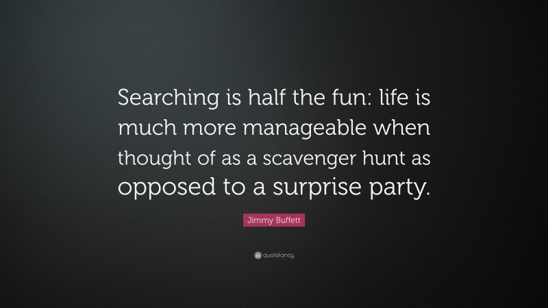 Jimmy Buffett Quote: “Searching is half the fun: life is much more manageable when thought of as a scavenger hunt as opposed to a surprise party.”