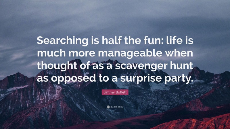 Jimmy Buffett Quote: “Searching is half the fun: life is much more manageable when thought of as a scavenger hunt as opposed to a surprise party.”