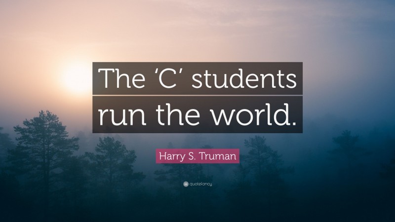 Harry S. Truman Quote: “The ‘C’ students run the world.”