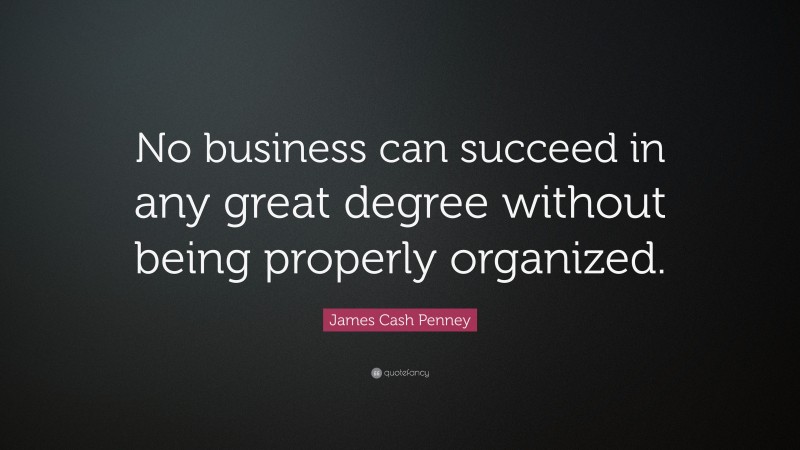 James Cash Penney Quote: “No business can succeed in any great degree without being properly organized.”
