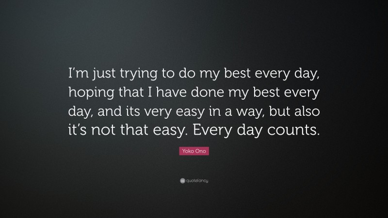 Yoko Ono Quote: “I’m just trying to do my best every day, hoping that I have done my best every day, and its very easy in a way, but also it’s not that easy. Every day counts.”