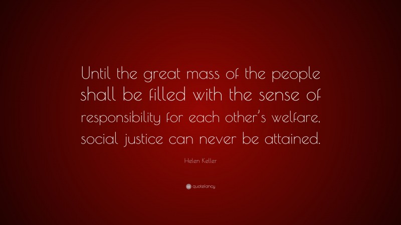 Helen Keller Quote: “Until the great mass of the people shall be filled with the sense of responsibility for each other’s welfare, social justice can never be attained.”