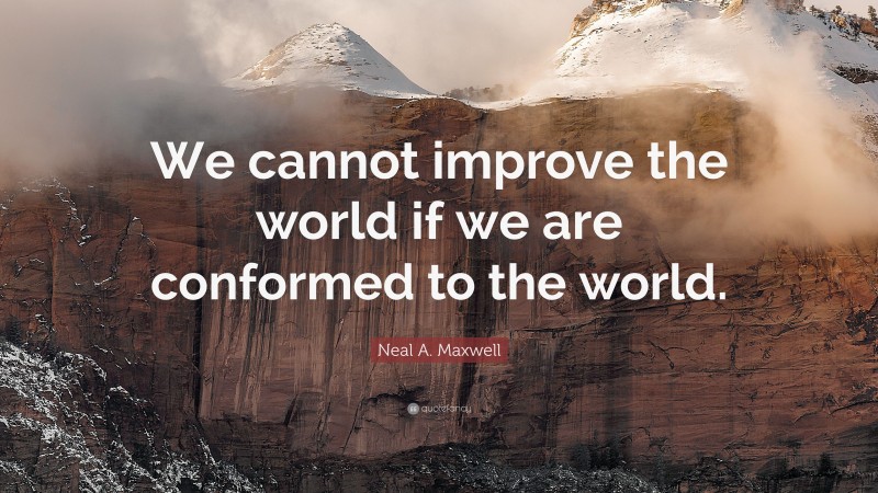 Neal A. Maxwell Quote: “We cannot improve the world if we are conformed to the world.”