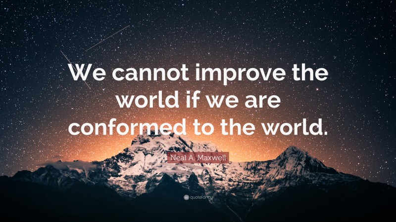 Neal A. Maxwell Quote: “We cannot improve the world if we are conformed ...