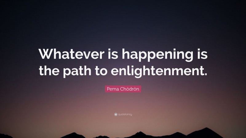 Pema Chödrön Quote: “Whatever is happening is the path to enlightenment.”