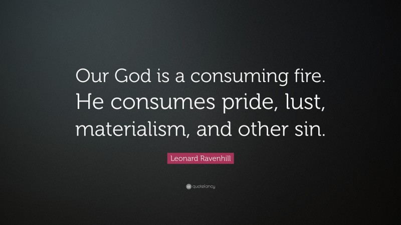 Leonard Ravenhill Quote: “Our God Is A Consuming Fire. He Consumes ...