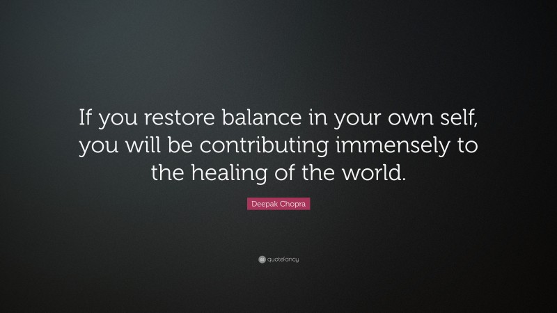 Deepak Chopra Quote: “If you restore balance in your own self, you will be contributing immensely to the healing of the world.”