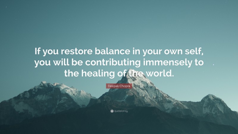 Deepak Chopra Quote: “If you restore balance in your own self, you will be contributing immensely to the healing of the world.”