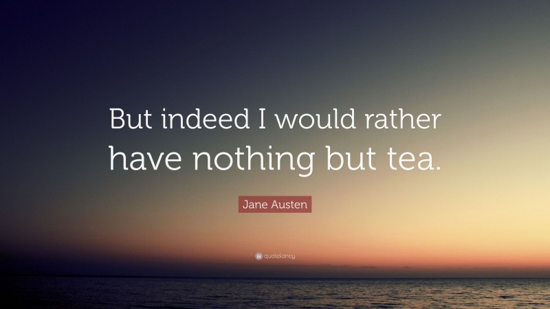 Jane Austen Quote: “But indeed I would rather have nothing but tea.”