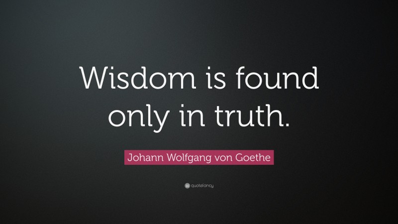 Johann Wolfgang von Goethe Quote: “Wisdom is found only in truth.”