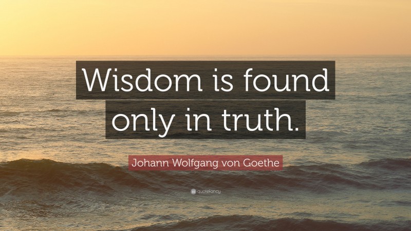 Johann Wolfgang von Goethe Quote: “Wisdom is found only in truth.”