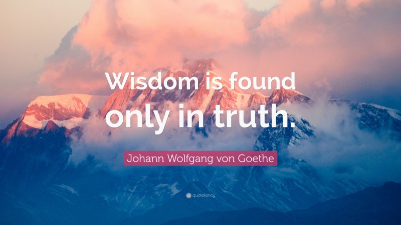 Johann Wolfgang von Goethe Quote: “Wisdom is found only in truth.”