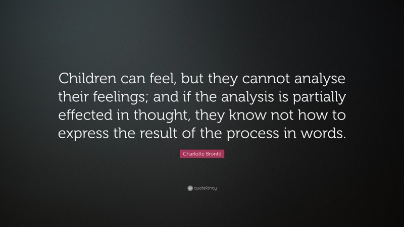 Charlotte Brontë Quote: “Children can feel, but they cannot analyse their feelings; and if the analysis is partially effected in thought, they know not how to express the result of the process in words.”