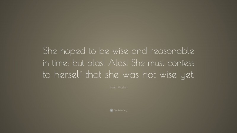 Jane Austen Quote: “She hoped to be wise and reasonable in time; but alas! Alas! She must confess to herself that she was not wise yet.”