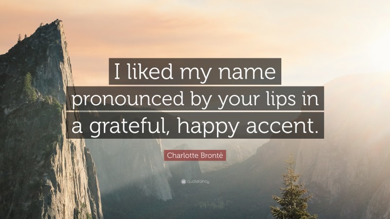 Charlotte Brontë Quote: “I liked my name pronounced by your lips in a grateful, happy accent.”