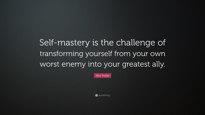 Wes Fesler Quote: “Self-mastery is the challenge of transforming yourself from your own worst enemy into your greatest ally.”