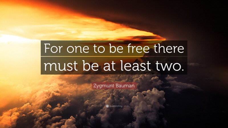 Zygmunt Bauman Quote: “For one to be free there must be at least two.”