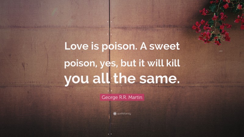 George R.R. Martin Quote: “Love is poison. A sweet poison, yes, but it will kill you all the same.”