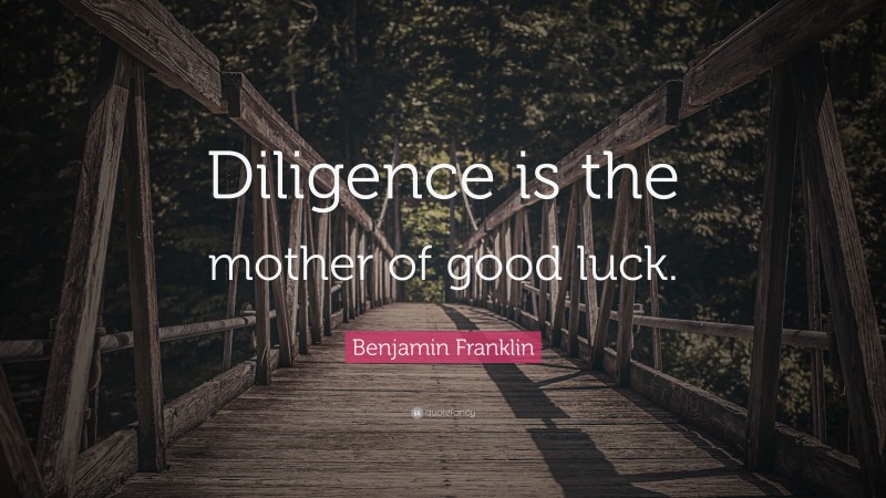Benjamin Franklin Quote: “Diligence is the mother of good luck.”