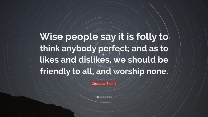 Charlotte Brontë Quote: “Wise people say it is folly to think anybody perfect; and as to likes and dislikes, we should be friendly to all, and worship none.”