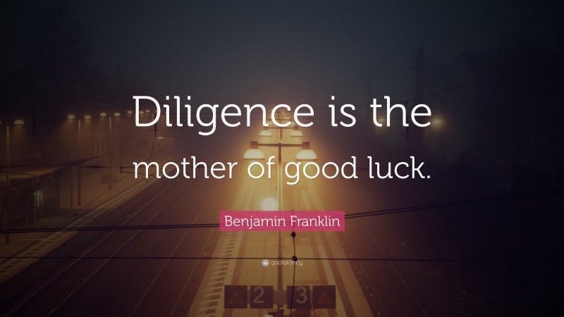 Benjamin Franklin Quote: “Diligence is the mother of good luck.”
