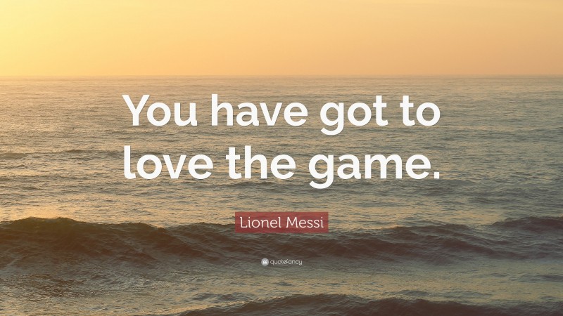 Lionel Messi Quote: “You have got to love the game.”