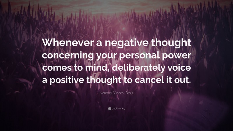 Norman Vincent Peale Quote: “Whenever a negative thought concerning your personal power comes to mind, deliberately voice a positive thought to cancel it out.”