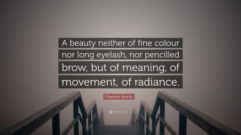 Charlotte Brontë Quote: “A beauty neither of fine colour nor long eyelash, nor pencilled brow, but of meaning, of movement, of radiance.”