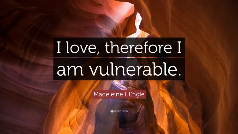 Madeleine L'Engle Quote: “I love, therefore I am vulnerable.”
