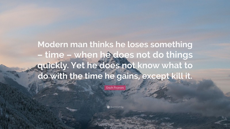 Erich Fromm Quote: “Modern man thinks he loses something – time – when he does not do things quickly. Yet he does not know what to do with the time he gains, except kill it.”