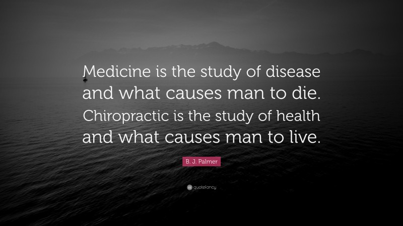 B. J. Palmer Quote: “Medicine is the study of disease and what causes man to die. Chiropractic is the study of health and what causes man to live.”